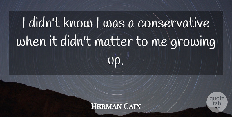 Herman Cain Quote About Growing Up, Matter, Conservative: I Didnt Know I Was...