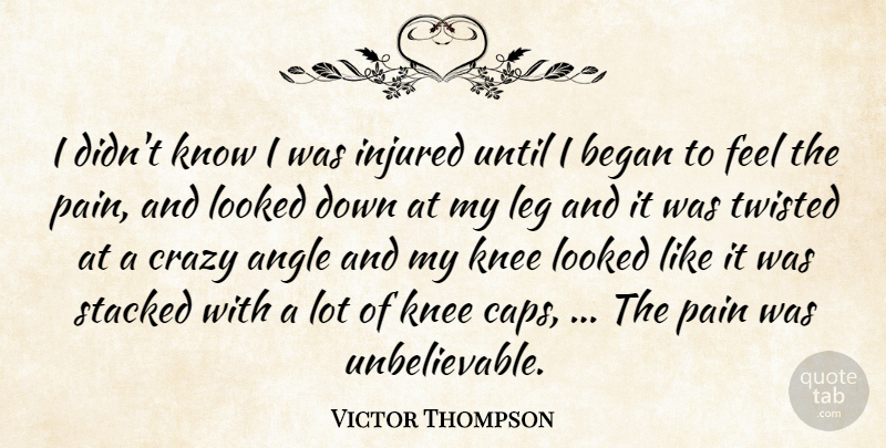 Victor Thompson Quote About Angle, Began, Crazy, Injured, Knee: I Didnt Know I Was...