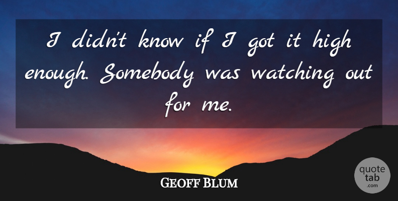 Geoff Blum Quote About High, Somebody, Watching: I Didnt Know If I...