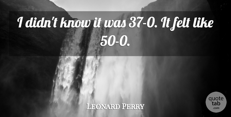 Leonard Perry Quote About Felt: I Didnt Know It Was...