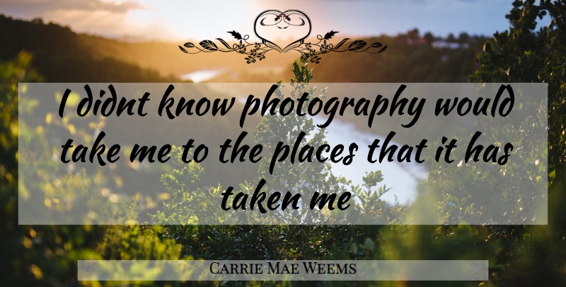 Carrie Mae Weems Quote About Photography, Taken, Take Me: I Didnt Know Photography Would...
