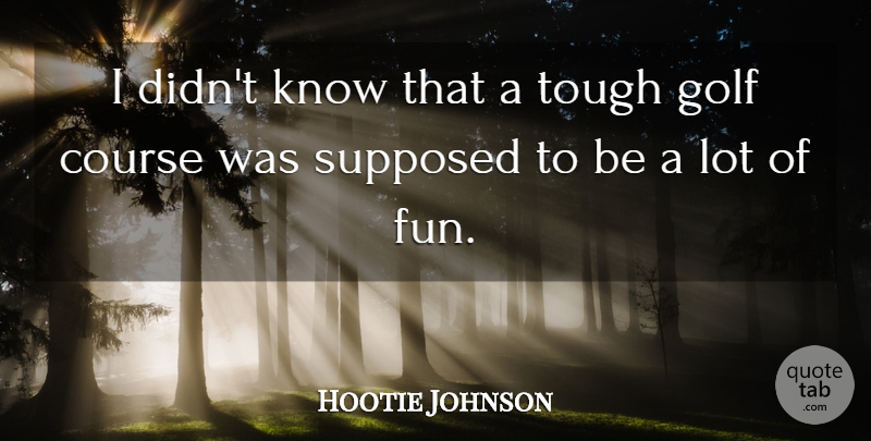 Hootie Johnson Quote About Course, Golf, Supposed, Tough: I Didnt Know That A...