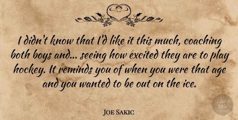 Joe Sakic Quote About Hockey, Boys, Ice: I Didnt Know That Id...
