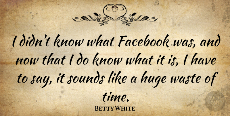Betty White Quote About Waste, Sound, Wasting Time: I Didnt Know What Facebook...