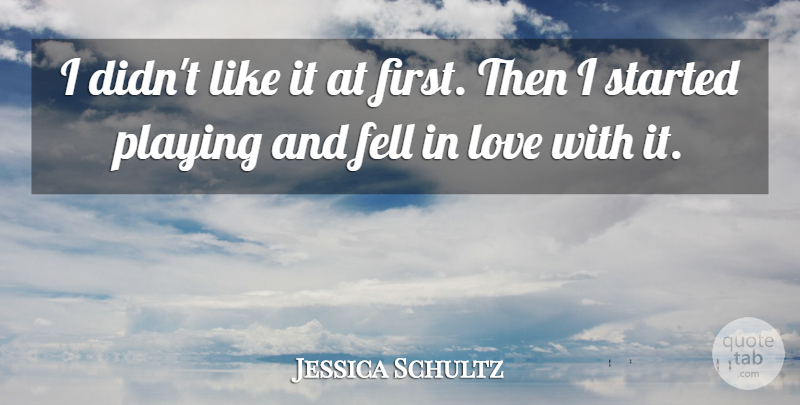 Jessica Schultz Quote About Fell, Love, Playing: I Didnt Like It At...