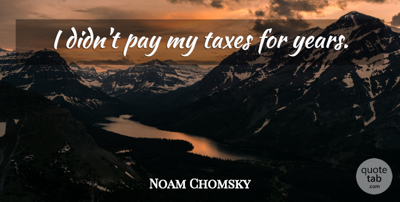 Noam Chomsky Quote About Years, Pay, Taxes: I Didnt Pay My Taxes...