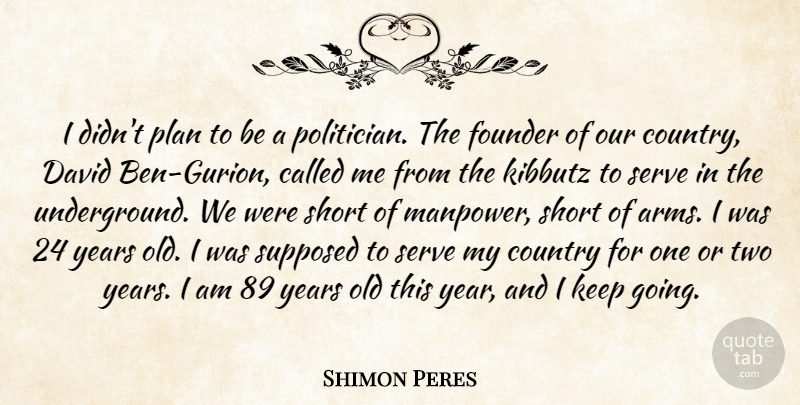 Shimon Peres Quote About Country, David, Founder, Plan, Serve: I Didnt Plan To Be...