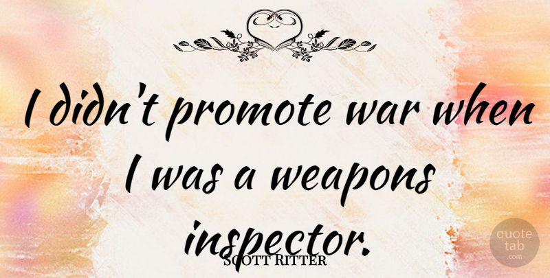 Scott Ritter Quote About War, Weapons, Inspectors: I Didnt Promote War When...