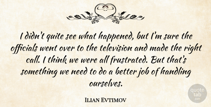 Ilian Evtimov Quote About Handling, Job, Officials, Quite, Sure: I Didnt Quite See What...