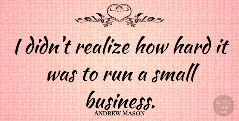 Andrew Mason Quote About Running, Realizing, Small Business: I Didnt Realize How Hard...