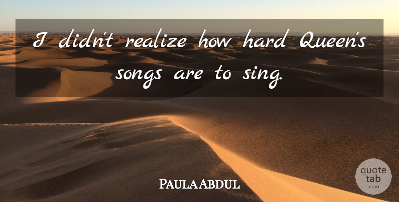 Paula Abdul Quote About Hard, Realize, Songs: I Didnt Realize How Hard...