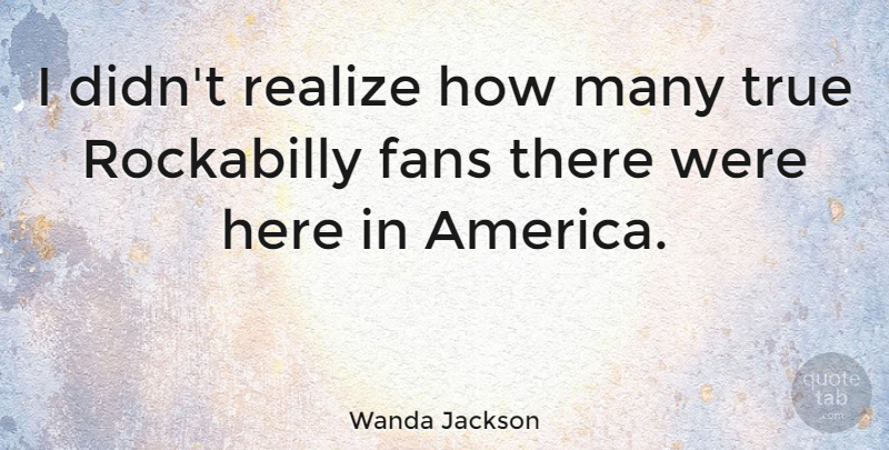 Wanda Jackson Quote About America, Fans, Realizing: I Didnt Realize How Many...