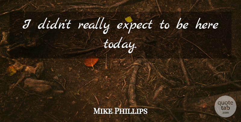 Mike Phillips Quote About Expect: I Didnt Really Expect To...