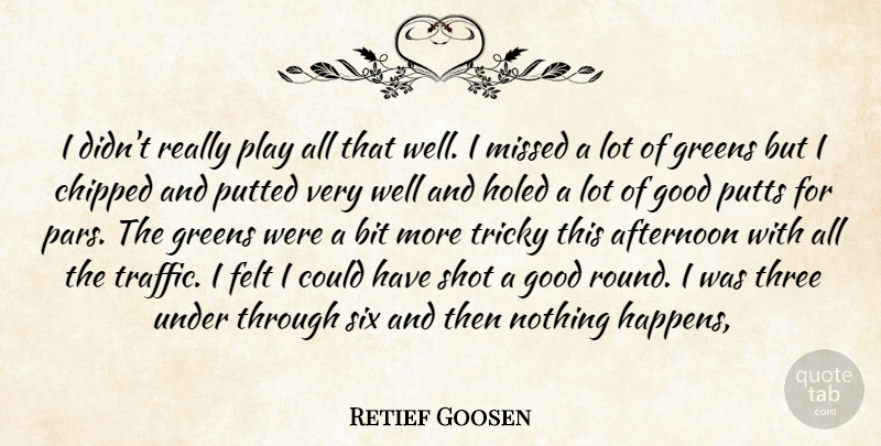 Retief Goosen Quote About Afternoon, Bit, Felt, Good, Greens: I Didnt Really Play All...