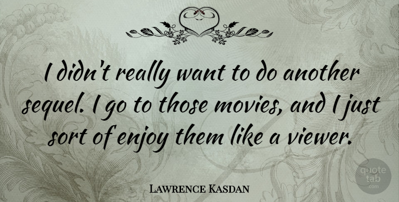 Lawrence Kasdan Quote About Want, Enjoy, Sequels: I Didnt Really Want To...