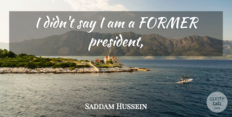 Saddam Hussein Quote About Former: I Didnt Say I Am...