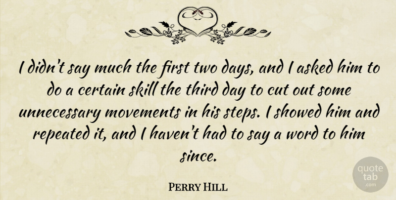 Perry Hill Quote About Asked, Certain, Cut, Movements, Repeated: I Didnt Say Much The...