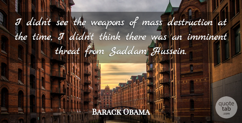 Barack Obama Quote About Imminent, Mass, Saddam, Threat, Weapons: I Didnt See The Weapons...