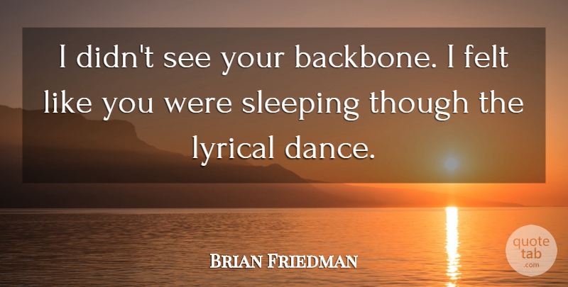 Brian Friedman Quote About Felt, Lyrical, Sleeping, Though: I Didnt See Your Backbone...