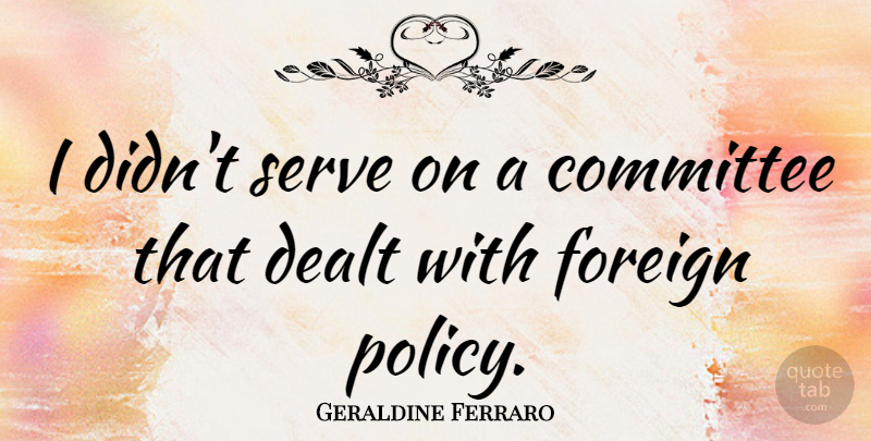 Geraldine Ferraro Quote About Foreign Policy, Policy, Committees: I Didnt Serve On A...