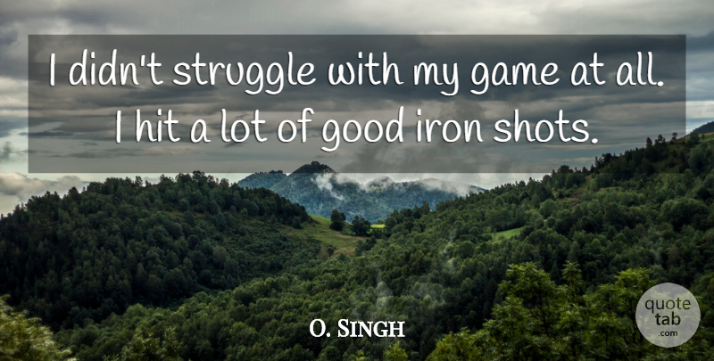 O. Singh Quote About Game, Good, Hit, Iron, Struggle: I Didnt Struggle With My...