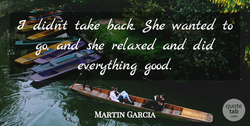 Martin Garcia Quote About Relaxed: I Didnt Take Back She...