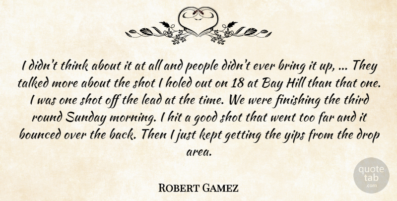 Robert Gamez Quote About Bay, Bring, Drop, Far, Finishing: I Didnt Think About It...