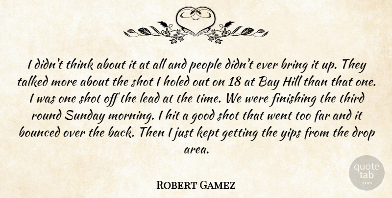 Robert Gamez Quote About Bay, Bring, Drop, Far, Finishing: I Didnt Think About It...