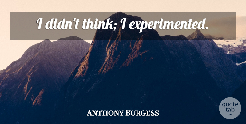 Anthony Burgess Quote About Science, Thinking: I Didnt Think I Experimented...