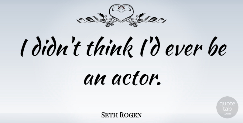 Seth Rogen Quote About Thinking, Actors: I Didnt Think Id Ever...