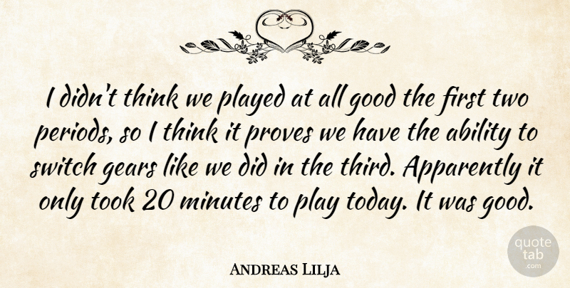 Andreas Lilja Quote About Ability, Apparently, Gears, Good, Minutes: I Didnt Think We Played...
