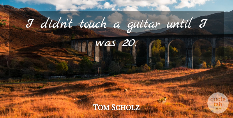 Tom Scholz Quote About undefined: I Didnt Touch A Guitar...