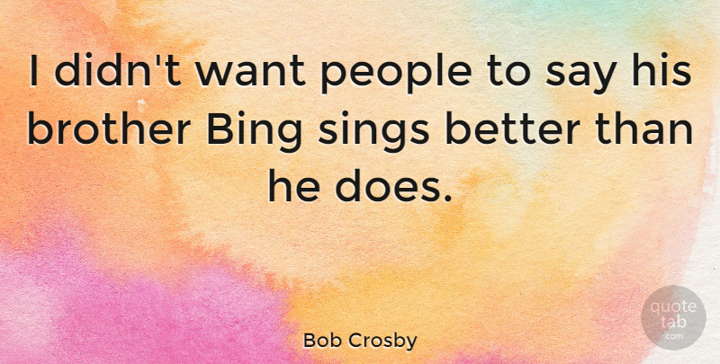 Bob Crosby Quote About Brother, People, Want: I Didnt Want People To...