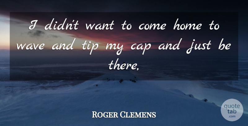 Roger Clemens Quote About Cap, Home, Tip, Wave: I Didnt Want To Come...