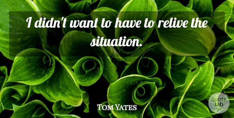 Tom Yates Quote About Relive: I Didnt Want To Have...
