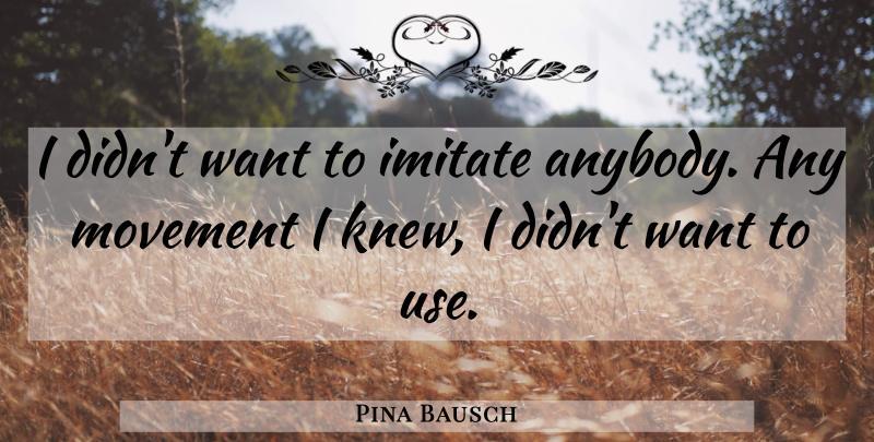 Pina Bausch Quote About Want, Use, Movement: I Didnt Want To Imitate...