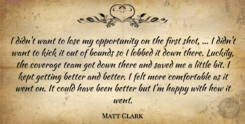 Matt Clark Quote About Bounds, Coverage, Felt, Happy, Kept: I Didnt Want To Lose...