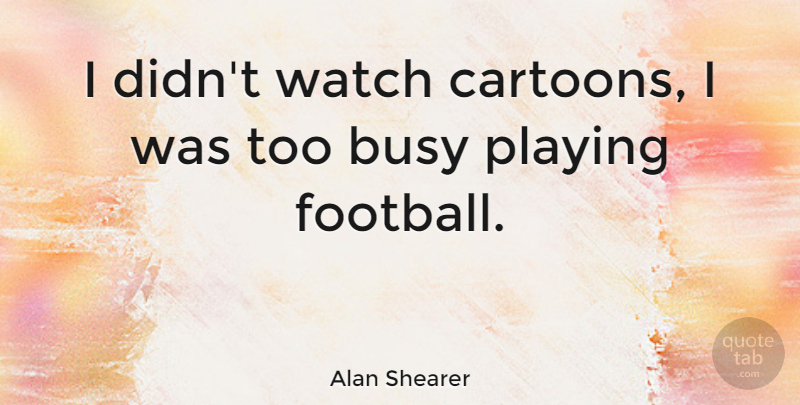 Alan Shearer Quote About Football, Cartoon, Watches: I Didnt Watch Cartoons I...