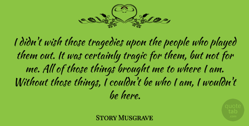 Story Musgrave Quote About American Astronaut, Brought, People, Played, Tragedies: I Didnt Wish Those Tragedies...