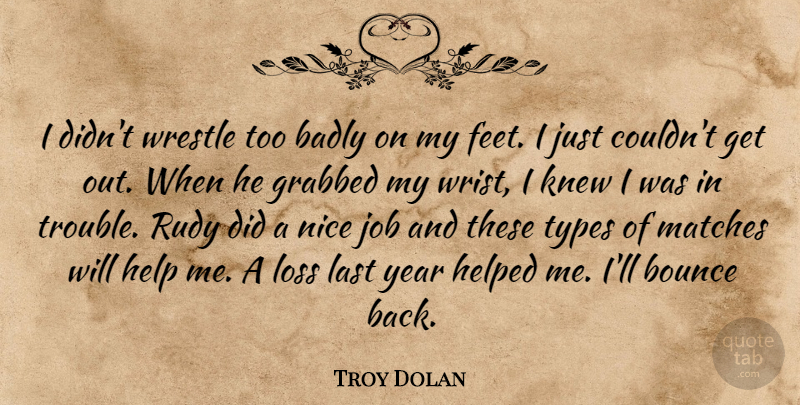 Troy Dolan Quote About Badly, Bounce, Grabbed, Help, Helped: I Didnt Wrestle Too Badly...