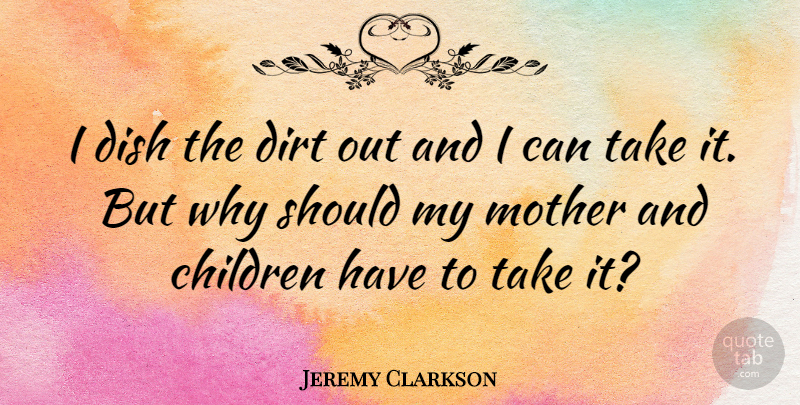 Jeremy Clarkson Quote About Mother, Children, Dirt: I Dish The Dirt Out...