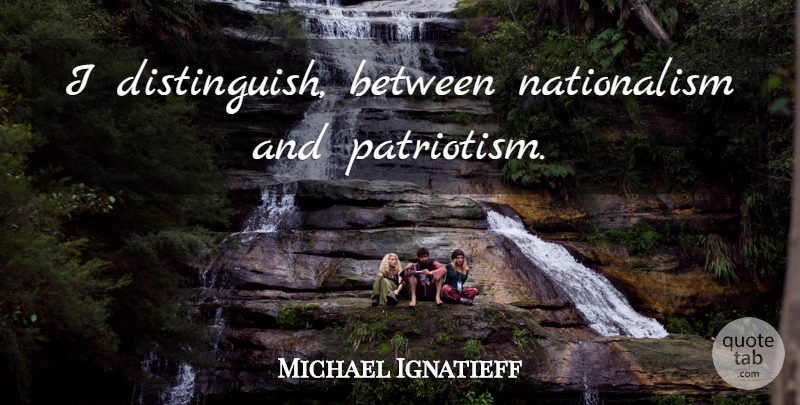 Michael Ignatieff Quote About Patriotism, Patriotism And Nationalism, Nationalism: I Distinguish Between Nationalism And...