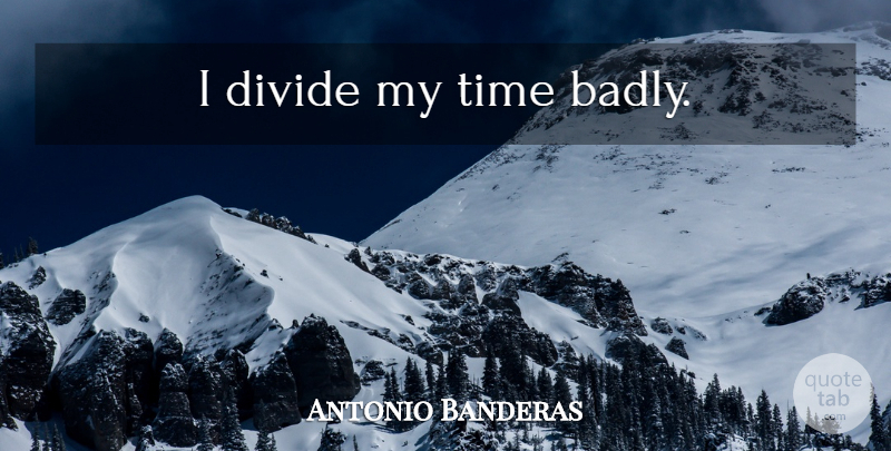 Antonio Banderas Quote About My Time, Divides: I Divide My Time Badly...
