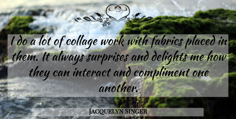 Jacquelyn Singer Quote About Collage, Compliment, Delights, Fabrics, Interact: I Do A Lot Of...