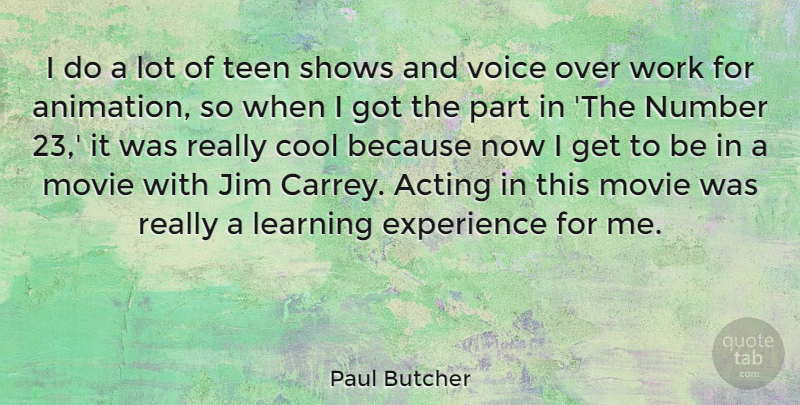 Paul Butcher Quote About Acting, Cool, Experience, Jim, Learning: I Do A Lot Of...