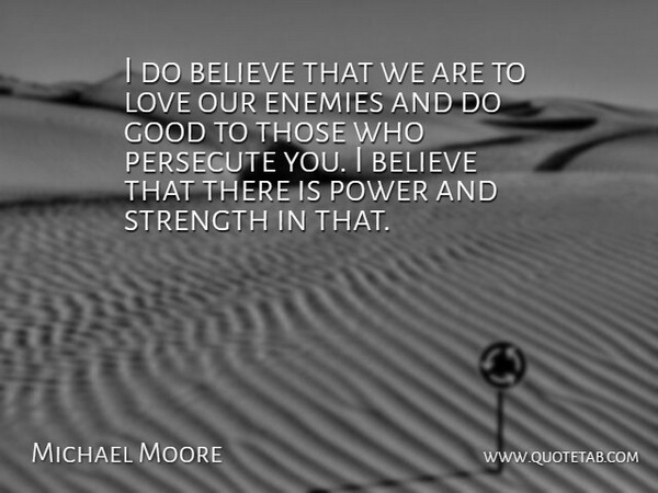 Michael Moore Quote About Believe, Enemies, Good, Love, Persecute: I Do Believe That We...