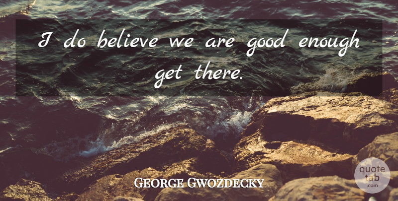 George Gwozdecky Quote About Believe, Good: I Do Believe We Are...