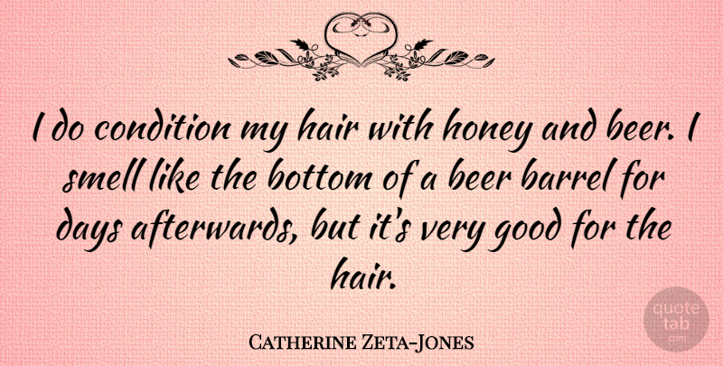 Catherine Zeta-Jones Quote About Beer, Smell, Bottom Of The Barrel: I Do Condition My Hair...