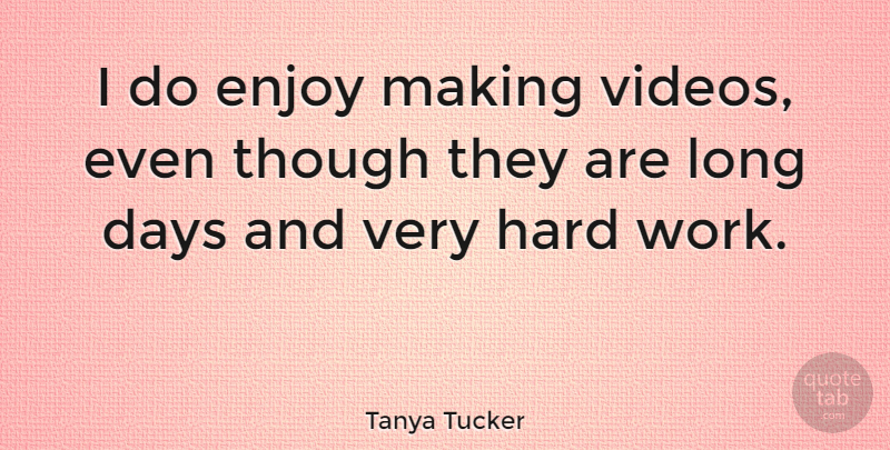 Tanya Tucker Quote About Hard Work, Long, Video: I Do Enjoy Making Videos...