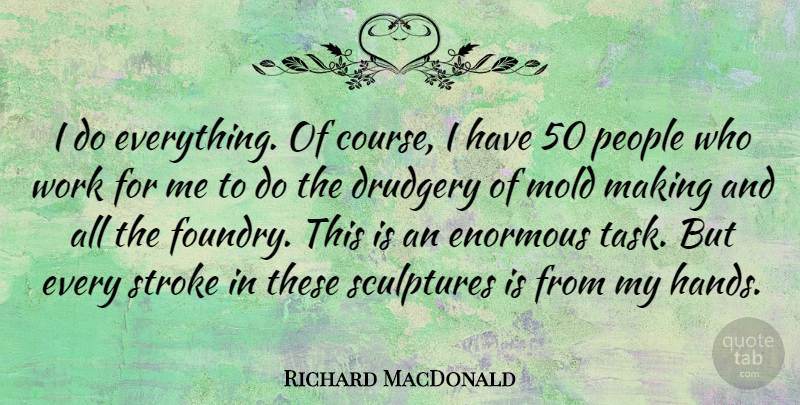 Richard MacDonald Quote About Drudgery, Enormous, Mold, People, Sculptures: I Do Everything Of Course...